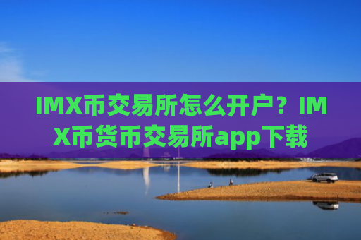IMX币交易所怎么开户？IMX币货币交易所app下载