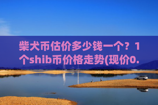 柴犬币估价多少钱一个？1个shib币价格走势(现价0.00020197元)