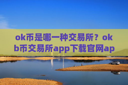 ok币是哪一种交易所？okb币交易所app下载官网app下载安装