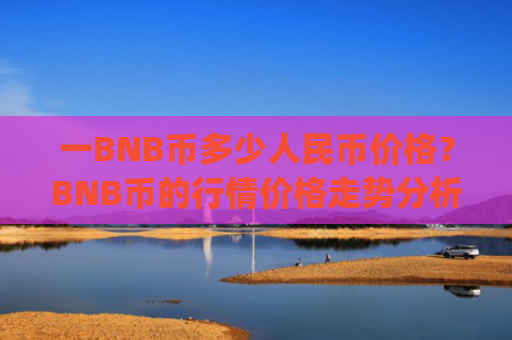 一BNB币多少人民币价格？BNB币的行情价格走势分析(现价5234.45元)