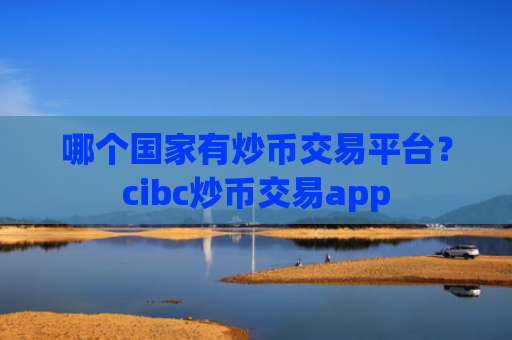 哪个国家有炒币交易平台？cibc炒币交易app