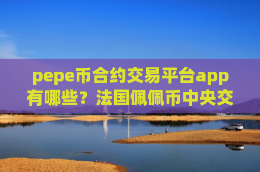 pepe币合约交易平台app有哪些?法国佩佩币中央交易app