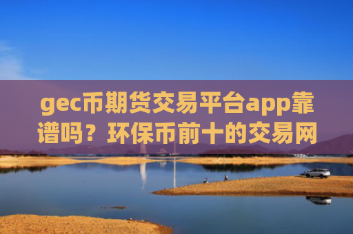 gec币期货交易平台app靠谱吗？环保币前十的交易网站