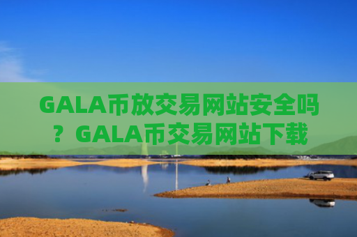 GALA币放交易网站安全吗？GALA币交易网站下载