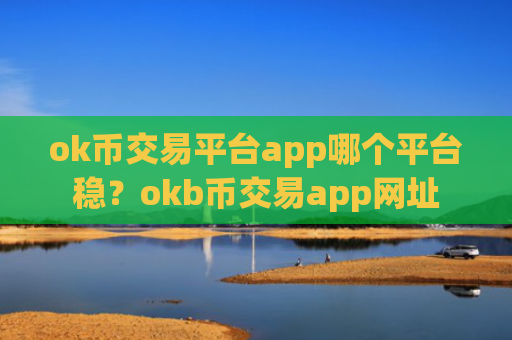 ok币交易平台app哪个平台稳？okb币交易app网址