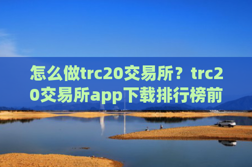 怎么做trc20交易所?trc20交易所app下载排行榜前十