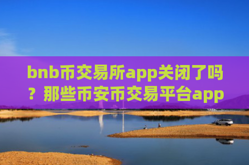 bnb币交易所app关闭了吗?那些币安币交易平台app中文