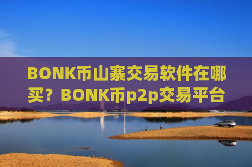 BONK币山寨交易软件在哪买?BONK币p2p交易平台app