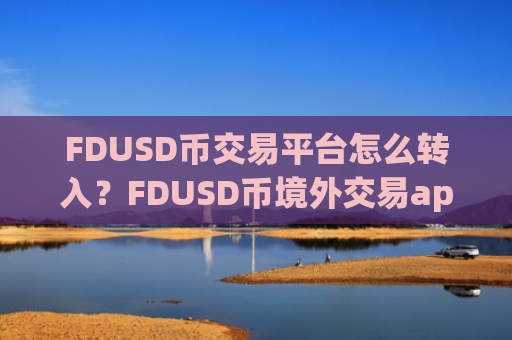 FDUSD币交易平台怎么转入？FDUSD币境外交易app