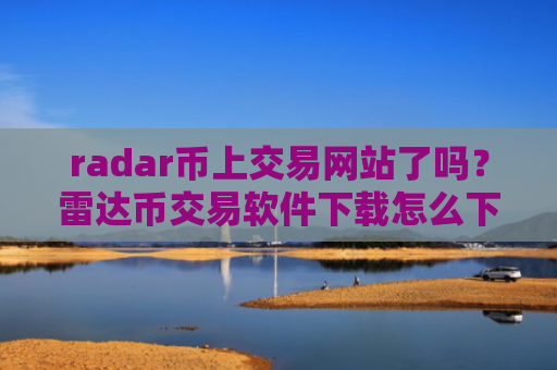 radar币上交易网站了吗?雷达币交易软件下载怎么下载不了了
