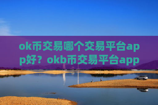 ok币交易哪个交易平台app好？okb币交易平台app电脑版下载