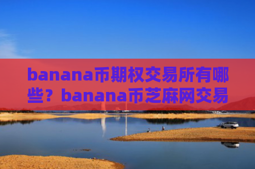 banana币期权交易所有哪些？banana币芝麻网交易网站官网