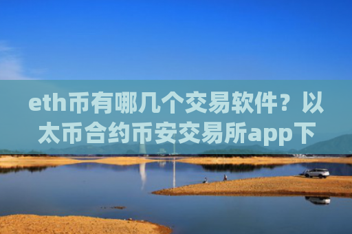 eth币有哪几个交易软件?以太币合约币安交易所app下载