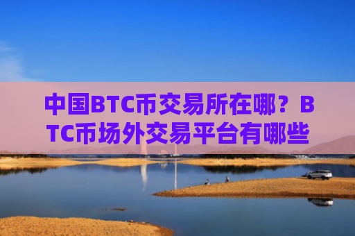 中国BTC币交易所在哪？BTC币场外交易平台有哪些