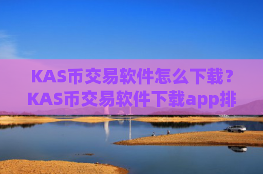 KAS币交易软件怎么下载？KAS币交易软件下载app排行