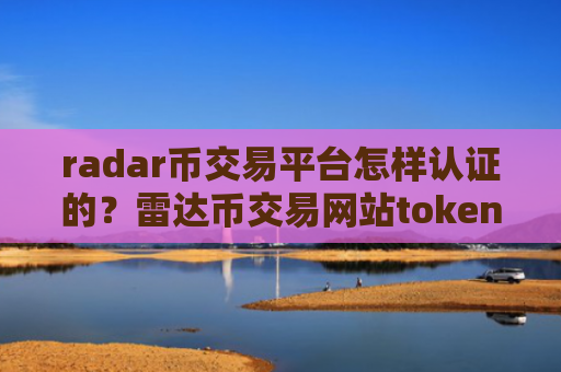 radar币交易平台怎样认证的？雷达币交易网站token