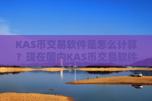 KAS币交易软件是怎么计算？现在国内KAS币交易软件下载
