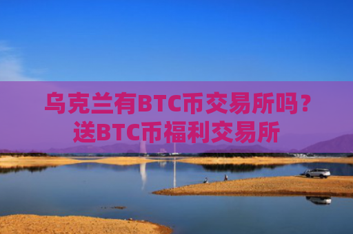 乌克兰有BTC币交易所吗？送BTC币福利交易所