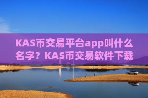 KAS币交易平台app叫什么名字？KAS币交易软件下载推荐码