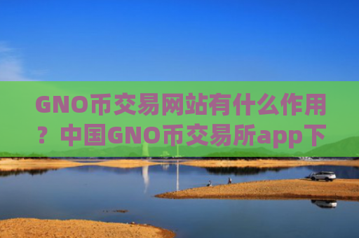 GNO币交易网站有什么作用?中国GNO币交易所app下载