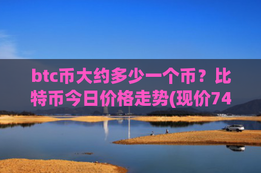 btc币大约多少一个币？比特币今日价格走势(现价749885.05元)
