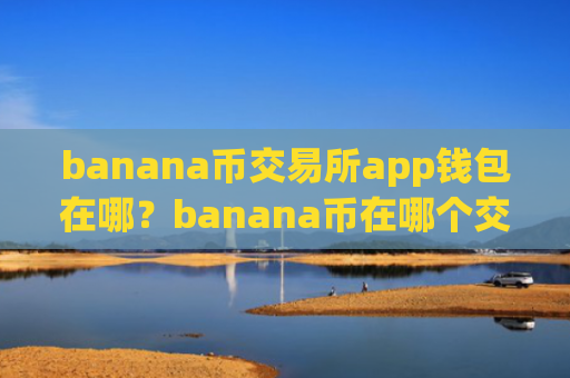 banana币交易所app钱包在哪？banana币在哪个交易软件交易软件