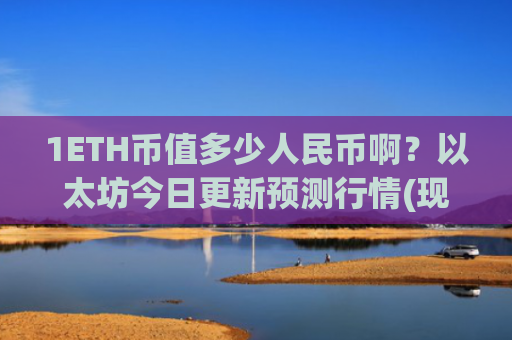 1ETH币值多少人民币啊?以太坊今日更新预测行情(现价28446.78元)