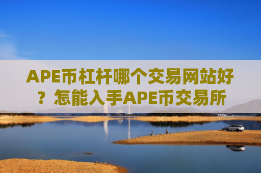 APE币杠杆哪个交易网站好？怎能入手APE币交易所