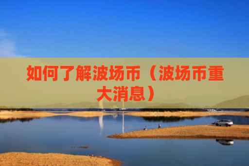 如何了解波场币（波场币重大消息）