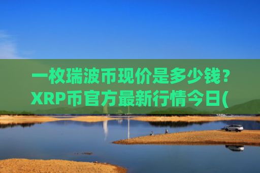 一枚瑞波币现价是多少钱?XRP币官方最新行情今日(现价17.6627元)