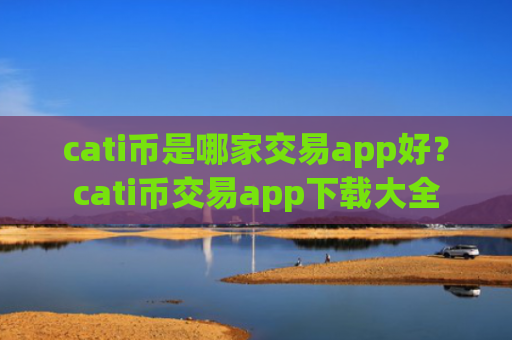cati币是哪家交易app好？cati币交易app下载大全