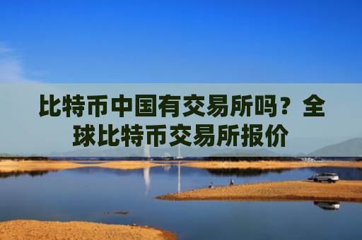 比特币中国有交易所吗？全球比特币交易所报价