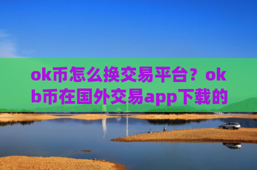 ok币怎么换交易平台?okb币在国外交易app下载的