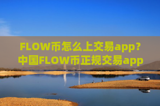 FLOW币怎么上交易app？中国FLOW币正规交易app下载