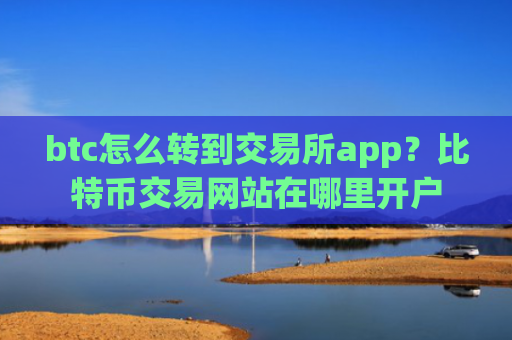 btc怎么转到交易所app？比特币交易网站在哪里开户