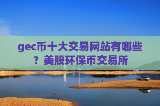 gec币十大交易网站有哪些？美股环保币交易所
