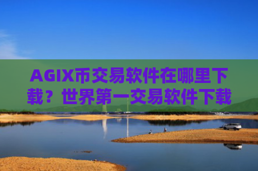 AGIX币交易软件在哪里下载？世界第一交易软件下载AGIX币