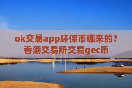 ok交易app环保币哪来的?香港交易所交易gec币