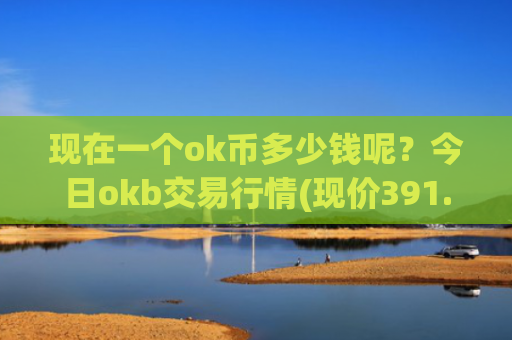 现在一个ok币多少钱呢？今日okb交易行情(现价391.033元)