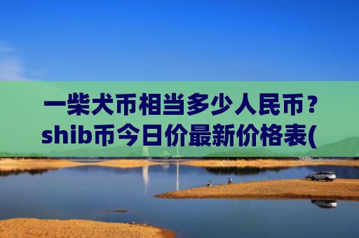 一柴犬币相当多少人民币？shib币今日价最新价格表(现价0.00020037元)