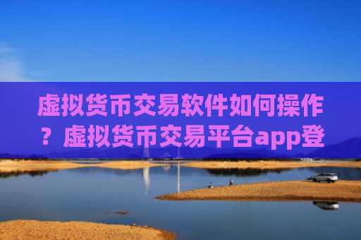 虚拟货币交易软件如何操作？虚拟货币交易平台app登陆