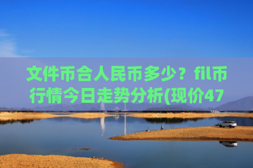 文件币合人民币多少？fil币行情今日走势分析(现价47.137元)