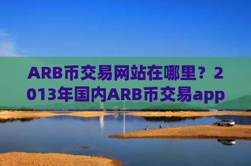 ARB币交易网站在哪里？2013年国内ARB币交易app下载