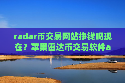 radar币交易网站挣钱吗现在？苹果雷达币交易软件app排名