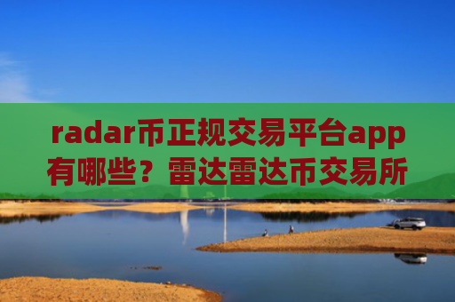 radar币正规交易平台app有哪些？雷达雷达币交易所