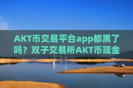 AKT币交易平台app都黑了吗？双子交易所AKT币现金