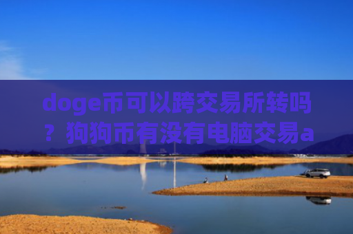 doge币可以跨交易所转吗？狗狗币有没有电脑交易app