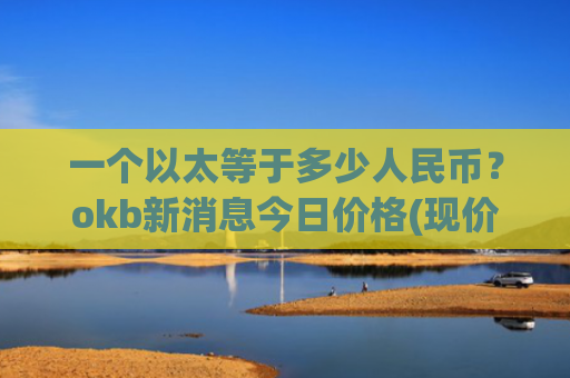 一个以太等于多少人民币？okb新消息今日价格(现价391.062元)