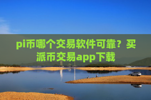 pi币哪个交易软件可靠？买派币交易app下载