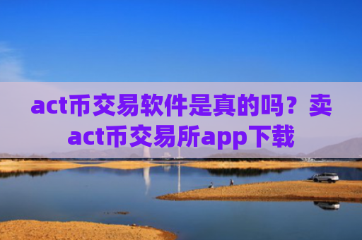 act币交易软件是真的吗？卖act币交易所app下载